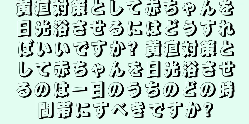 黄疸対策として赤ちゃんを日光浴させるにはどうすればいいですか? 黄疸対策として赤ちゃんを日光浴させるのは一日のうちのどの時間帯にすべきですか?