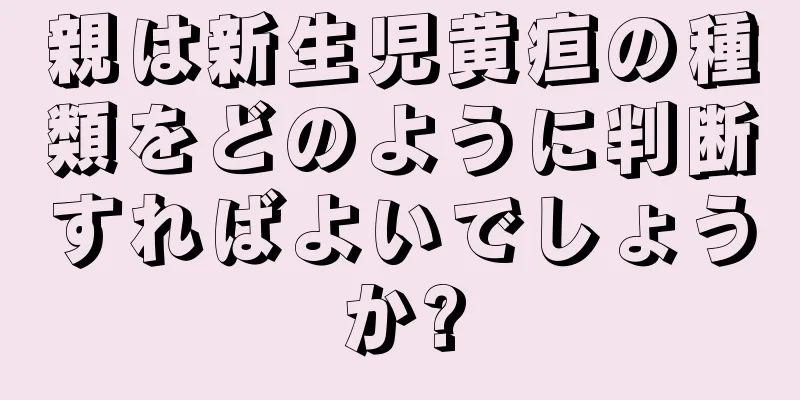 親は新生児黄疸の種類をどのように判断すればよいでしょうか?