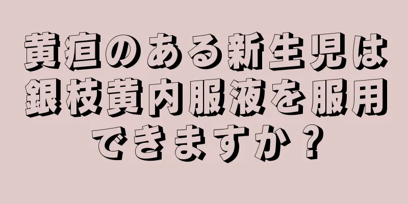 黄疸のある新生児は銀枝黄内服液を服用できますか？