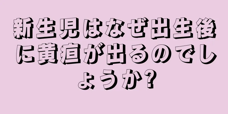 新生児はなぜ出生後に黄疸が出るのでしょうか?