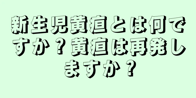 新生児黄疸とは何ですか？黄疸は再発しますか？