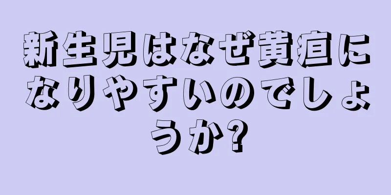 新生児はなぜ黄疸になりやすいのでしょうか?