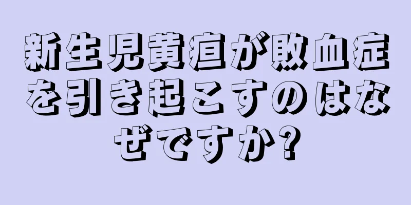 新生児黄疸が敗血症を引き起こすのはなぜですか?