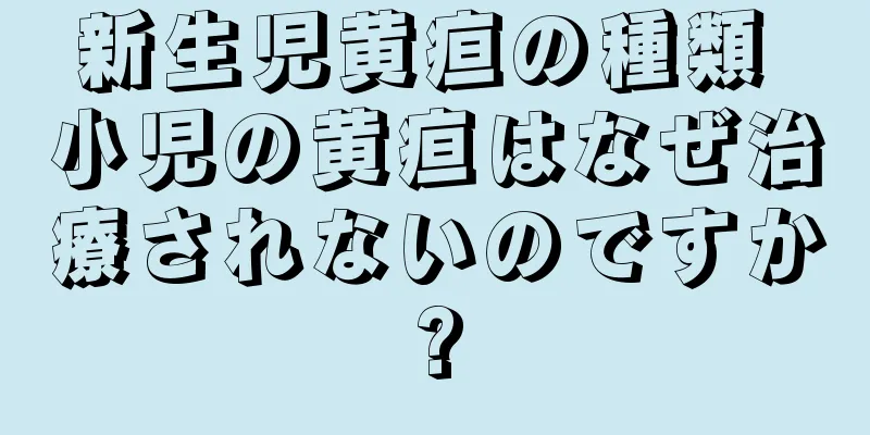 新生児黄疸の種類 小児の黄疸はなぜ治療されないのですか?