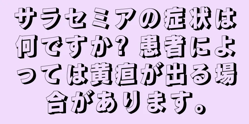 サラセミアの症状は何ですか? 患者によっては黄疸が出る場合があります。