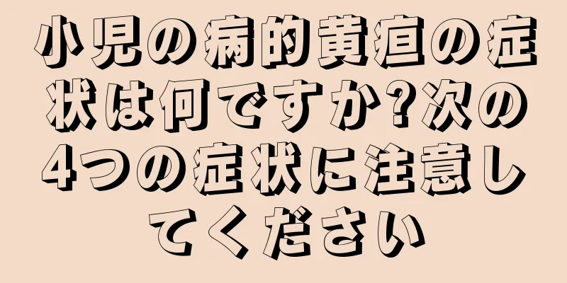 小児の病的黄疸の症状は何ですか?次の4つの症状に注意してください