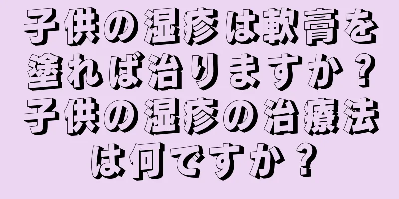 子供の湿疹は軟膏を塗れば治りますか？子供の湿疹の治療法は何ですか？