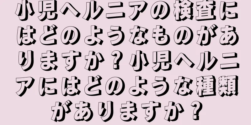 小児ヘルニアの検査にはどのようなものがありますか？小児ヘルニアにはどのような種類がありますか？