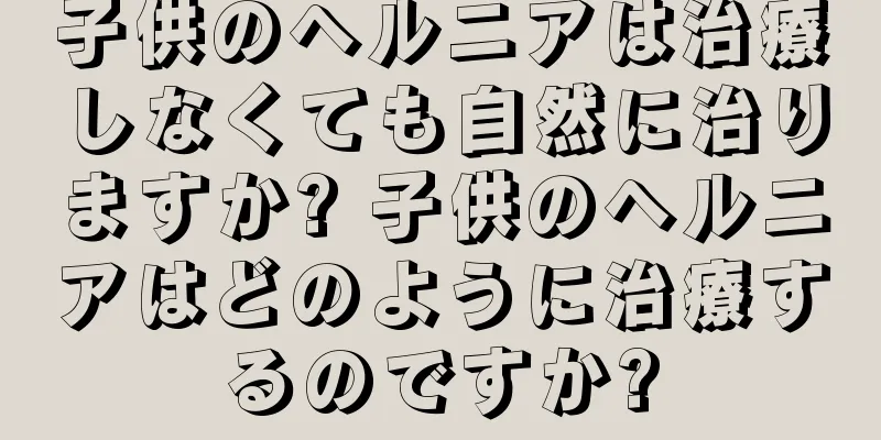 子供のヘルニアは治療しなくても自然に治りますか? 子供のヘルニアはどのように治療するのですか?