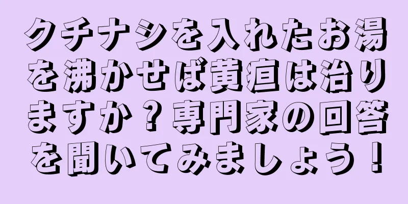 クチナシを入れたお湯を沸かせば黄疸は治りますか？専門家の回答を聞いてみましょう！