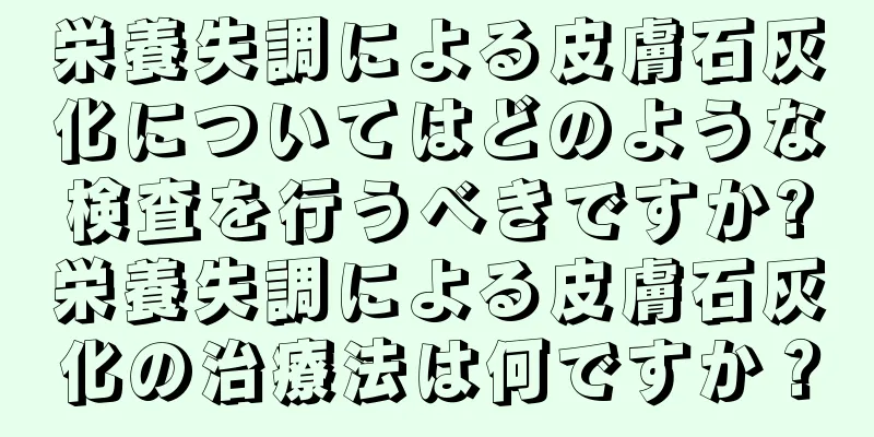 栄養失調による皮膚石灰化についてはどのような検査を行うべきですか?栄養失調による皮膚石灰化の治療法は何ですか？