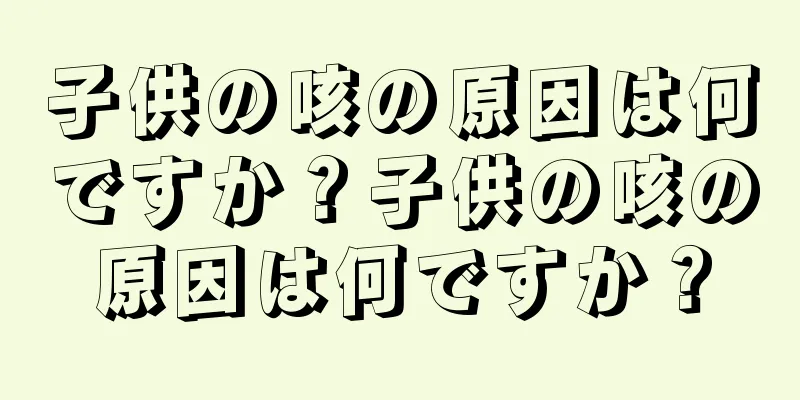 子供の咳の原因は何ですか？子供の咳の原因は何ですか？