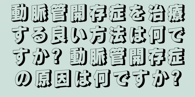 動脈管開存症を治療する良い方法は何ですか? 動脈管開存症の原因は何ですか?