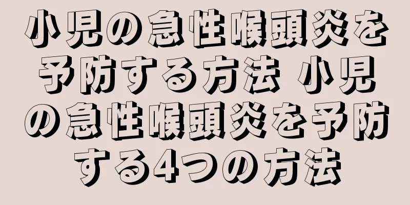 小児の急性喉頭炎を予防する方法 小児の急性喉頭炎を予防する4つの方法