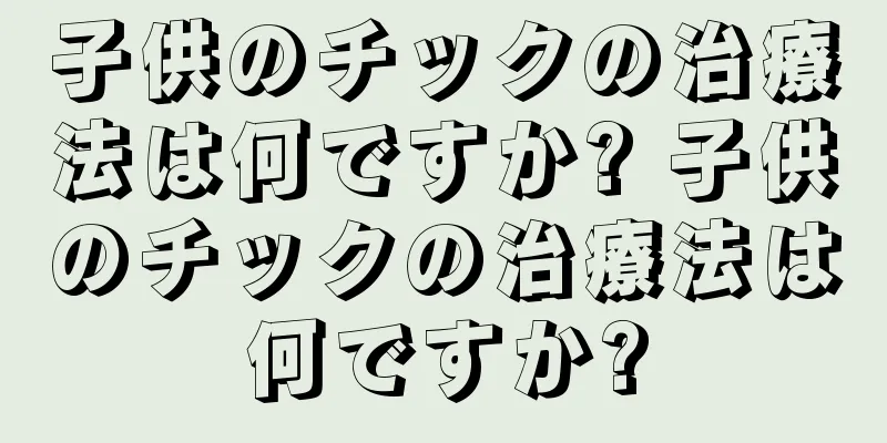 子供のチックの治療法は何ですか? 子供のチックの治療法は何ですか?