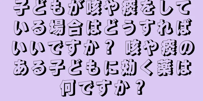 子どもが咳や痰をしている場合はどうすればいいですか？ 咳や痰のある子どもに効く薬は何ですか？