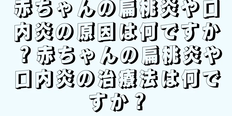 赤ちゃんの扁桃炎や口内炎の原因は何ですか？赤ちゃんの扁桃炎や口内炎の治療法は何ですか？