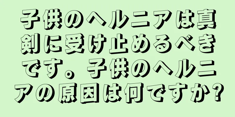 子供のヘルニアは真剣に受け止めるべきです。子供のヘルニアの原因は何ですか?