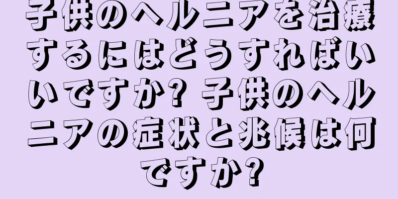 子供のヘルニアを治療するにはどうすればいいですか? 子供のヘルニアの症状と兆候は何ですか?