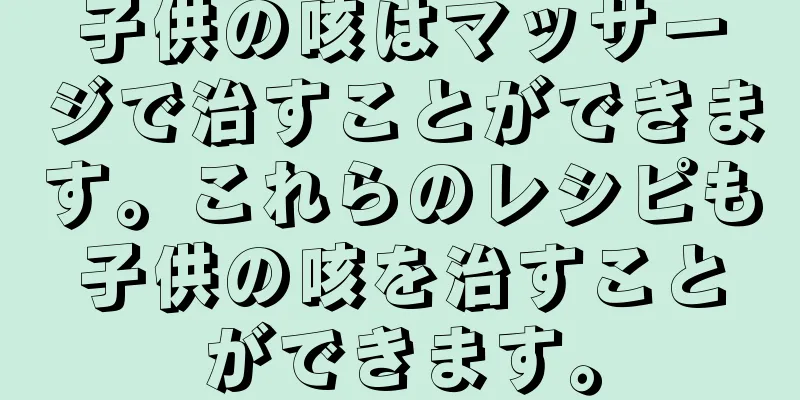 子供の咳はマッサージで治すことができます。これらのレシピも子供の咳を治すことができます。