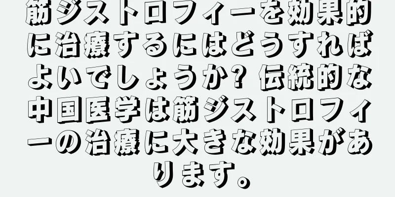 筋ジストロフィーを効果的に治療するにはどうすればよいでしょうか? 伝統的な中国医学は筋ジストロフィーの治療に大きな効果があります。