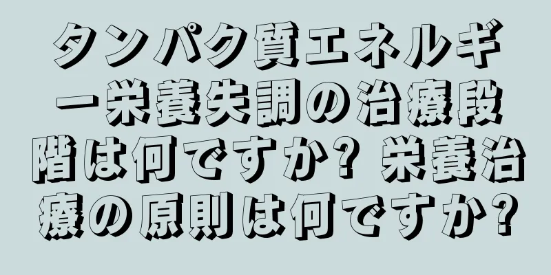 タンパク質エネルギー栄養失調の治療段階は何ですか? 栄養治療の原則は何ですか?