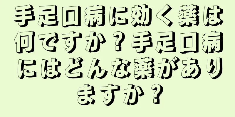 手足口病に効く薬は何ですか？手足口病にはどんな薬がありますか？