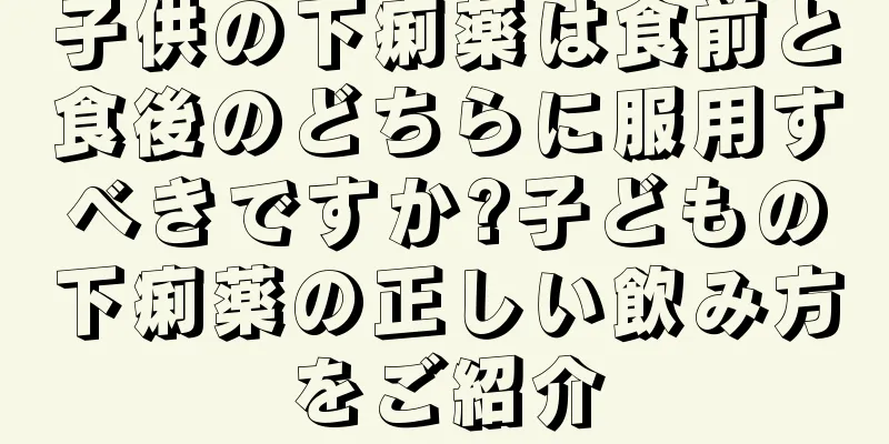 子供の下痢薬は食前と食後のどちらに服用すべきですか?子どもの下痢薬の正しい飲み方をご紹介