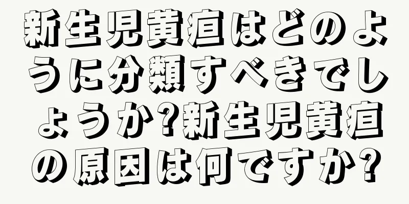 新生児黄疸はどのように分類すべきでしょうか?新生児黄疸の原因は何ですか?