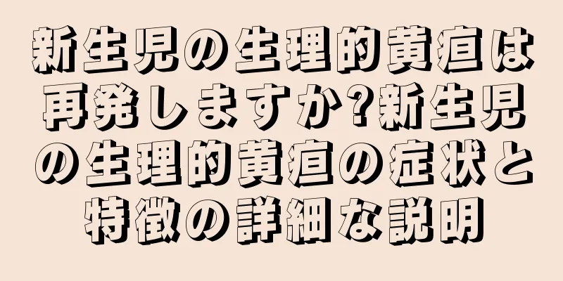 新生児の生理的黄疸は再発しますか?新生児の生理的黄疸の症状と特徴の詳細な説明