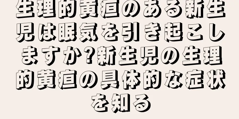 生理的黄疸のある新生児は眠気を引き起こしますか?新生児の生理的黄疸の具体的な症状を知る