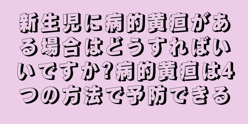 新生児に病的黄疸がある場合はどうすればいいですか?病的黄疸は4つの方法で予防できる