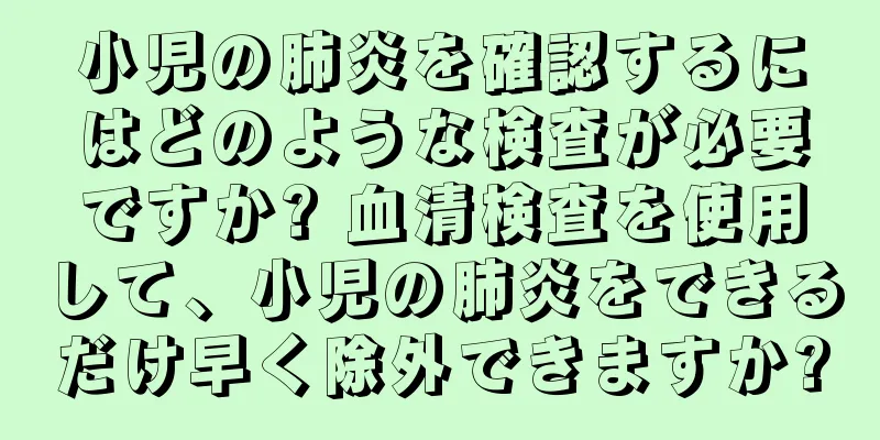 小児の肺炎を確認するにはどのような検査が必要ですか? 血清検査を使用して、小児の肺炎をできるだけ早く除外できますか?
