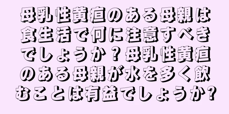 母乳性黄疸のある母親は食生活で何に注意すべきでしょうか？母乳性黄疸のある母親が水を多く飲むことは有益でしょうか?
