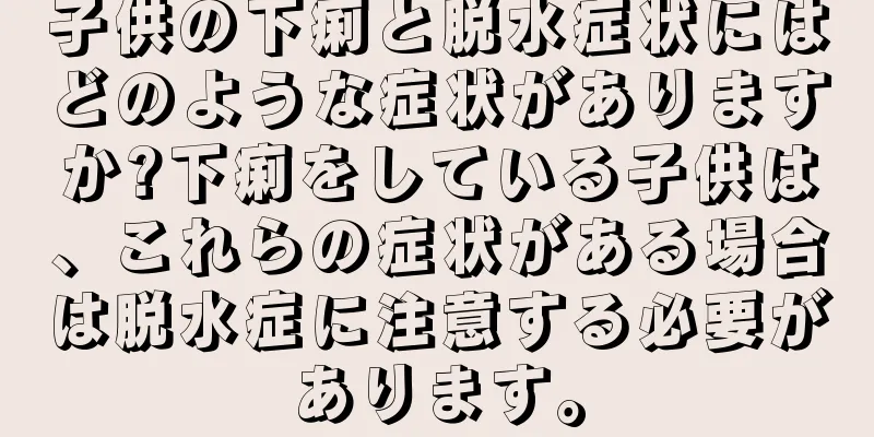 子供の下痢と脱水症状にはどのような症状がありますか?下痢をしている子供は、これらの症状がある場合は脱水症に注意する必要があります。