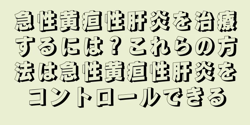 急性黄疸性肝炎を治療するには？これらの方法は急性黄疸性肝炎をコントロールできる
