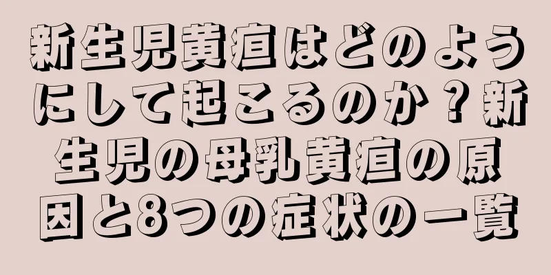 新生児黄疸はどのようにして起こるのか？新生児の母乳黄疸の原因と8つの症状の一覧
