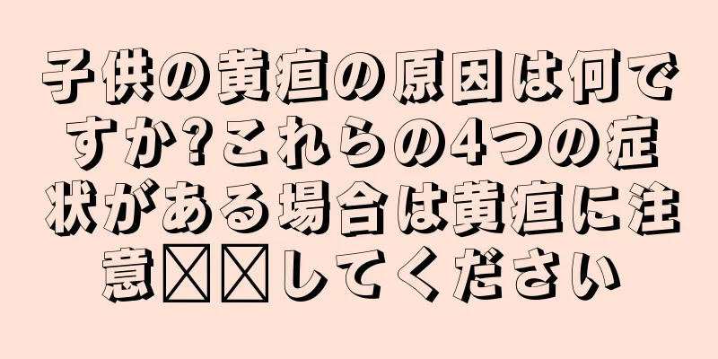 子供の黄疸の原因は何ですか?これらの4つの症状がある場合は黄疸に注意​​してください