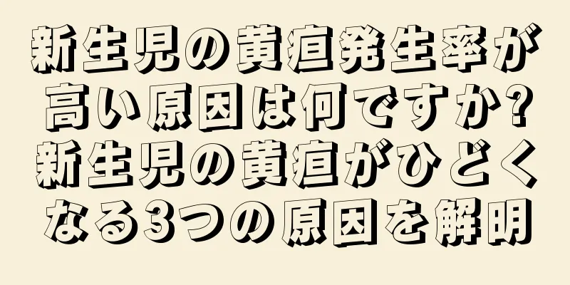 新生児の黄疸発生率が高い原因は何ですか?新生児の黄疸がひどくなる3つの原因を解明