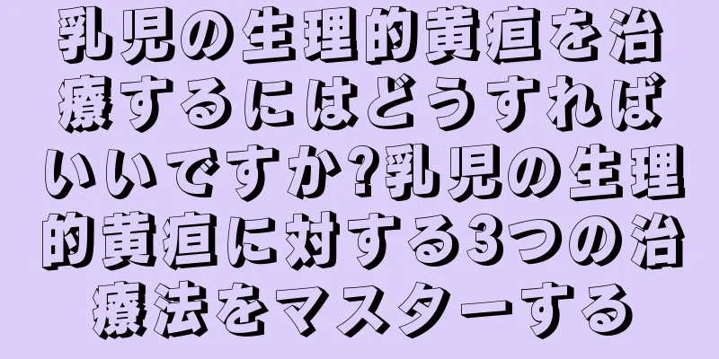 乳児の生理的黄疸を治療するにはどうすればいいですか?乳児の生理的黄疸に対する3つの治療法をマスターする