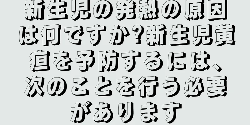 新生児の発熱の原因は何ですか?新生児黄疸を予防するには、次のことを行う必要があります