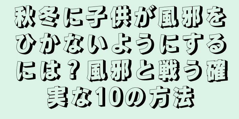 秋冬に子供が風邪をひかないようにするには？風邪と戦う確実な10の方法