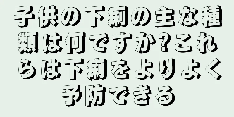 子供の下痢の主な種類は何ですか?これらは下痢をよりよく予防できる