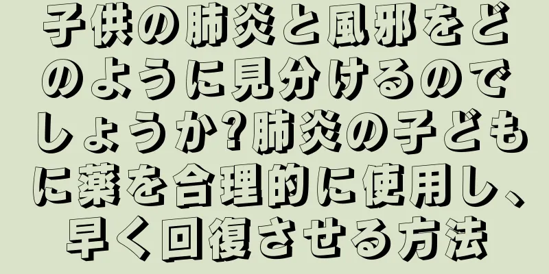 子供の肺炎と風邪をどのように見分けるのでしょうか?肺炎の子どもに薬を合理的に使用し、早く回復させる方法