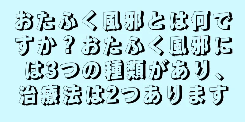 おたふく風邪とは何ですか？おたふく風邪には3つの種類があり、治療法は2つあります