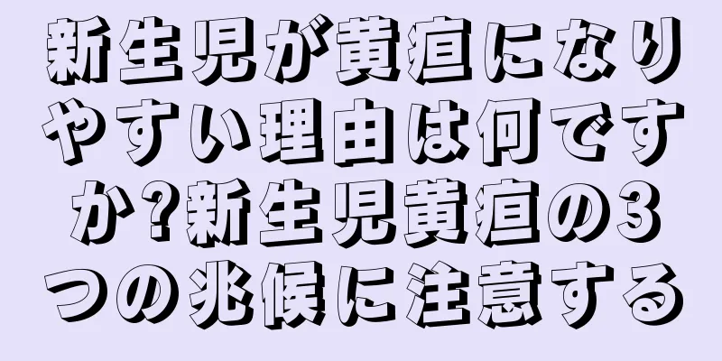 新生児が黄疸になりやすい理由は何ですか?新生児黄疸の3つの兆候に注意する
