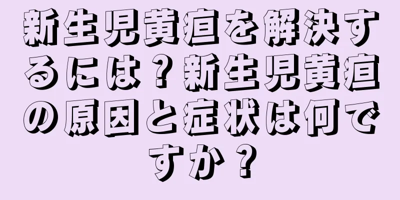 新生児黄疸を解決するには？新生児黄疸の原因と症状は何ですか？
