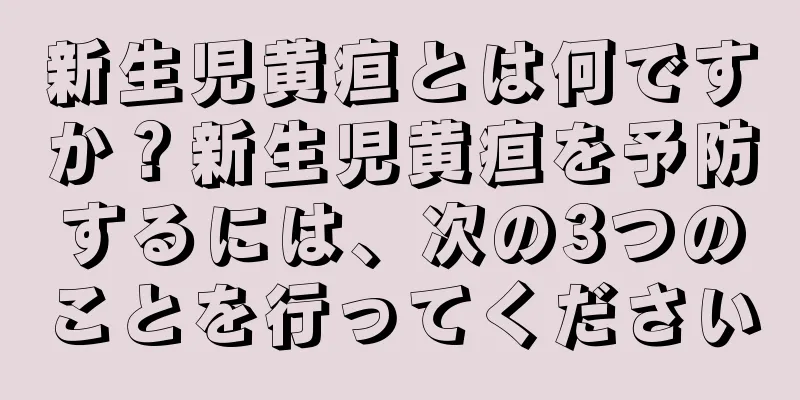 新生児黄疸とは何ですか？新生児黄疸を予防するには、次の3つのことを行ってください