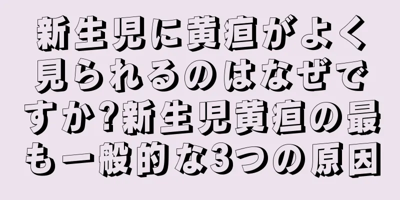 新生児に黄疸がよく見られるのはなぜですか?新生児黄疸の最も一般的な3つの原因