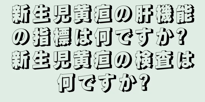 新生児黄疸の肝機能の指標は何ですか? 新生児黄疸の検査は何ですか?